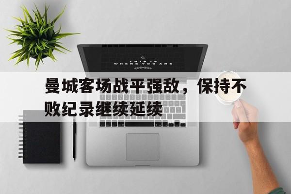 关于曼城客场战平强敌，保持不败纪录继续延续的信息