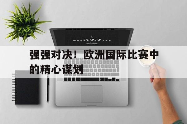强强对决！欧洲国际比赛中的精心谋划