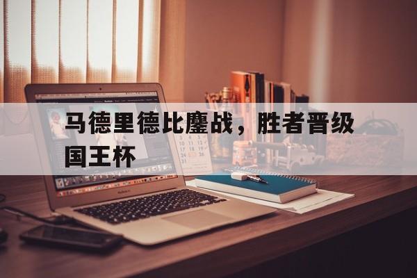 关于马德里德比鏖战，胜者晋级国王杯的信息