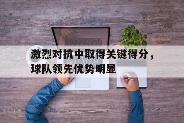 激烈对抗中取得关键得分，球队领先优势明显