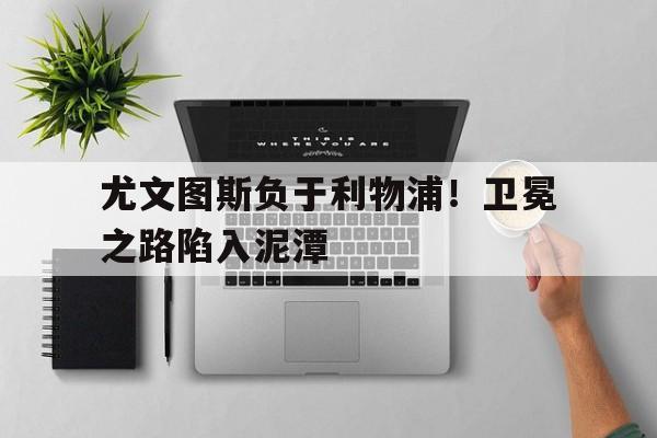 关于尤文图斯负于利物浦！卫冕之路陷入泥潭的信息