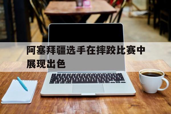 阿塞拜疆选手在摔跤比赛中展现出色