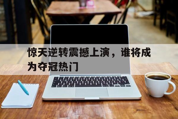 惊天逆转震撼上演，谁将成为夺冠热门