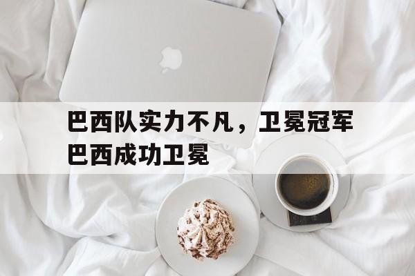 关于巴西队实力不凡，卫冕冠军巴西成功卫冕的信息