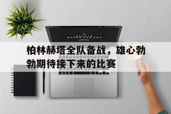 关于柏林赫塔全队备战，雄心勃勃期待接下来的比赛的信息