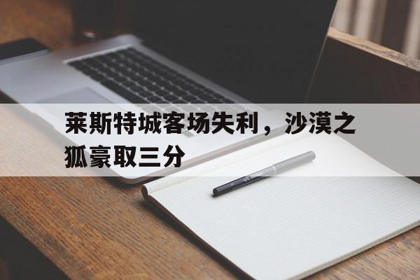 莱斯特城客场失利，沙漠之狐豪取三分的简单介绍