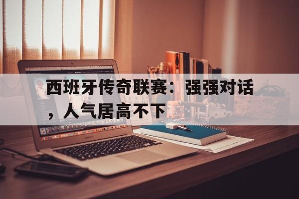 包含西班牙传奇联赛：强强对话，人气居高不下的词条