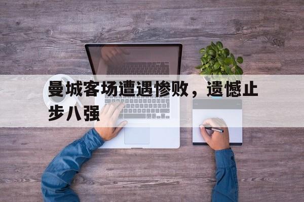曼城客场遭遇惨败，遗憾止步八强