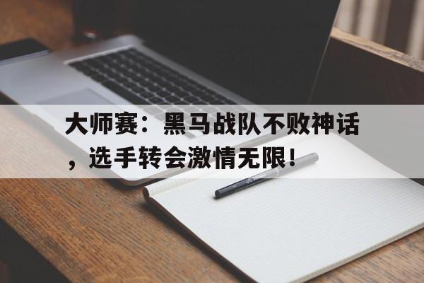 大师赛：黑马战队不败神话，选手转会激情无限！