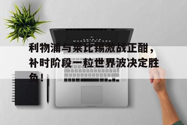 利物浦与莱比锡激战正酣，补时阶段一粒世界波决定胜负！