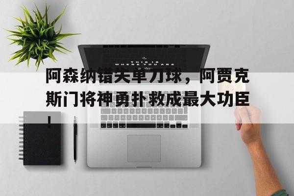 阿森纳错失单刀球，阿贾克斯门将神勇扑救成最大功臣！