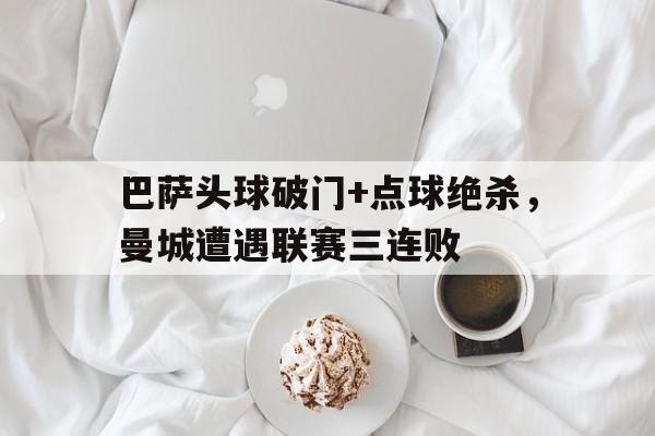 巴萨头球破门+点球绝杀，曼城遭遇联赛三连败