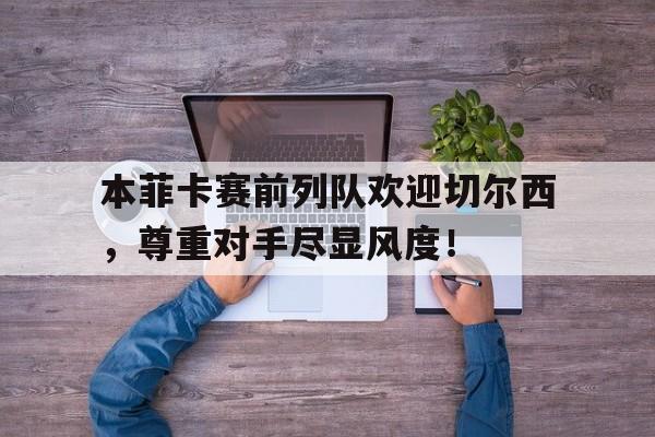 本菲卡赛前列队欢迎切尔西，尊重对手尽显风度！然而,带着在本菲卡处子季留下的43场20球11助攻